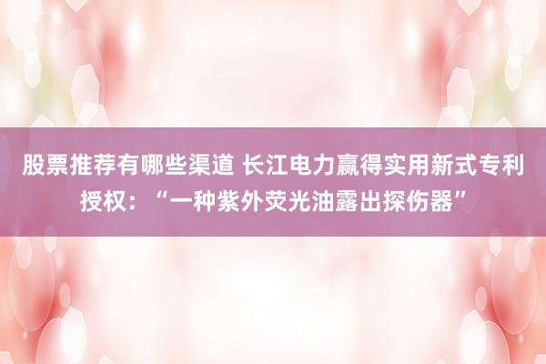 股票推荐有哪些渠道 长江电力赢得实用新式专利授权：“一种紫外荧光油露出探伤器”