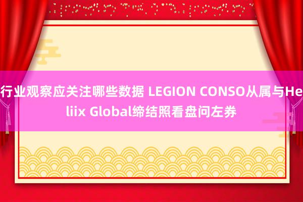 行业观察应关注哪些数据 LEGION CONSO从属与Heliix Global缔结照看盘问左券