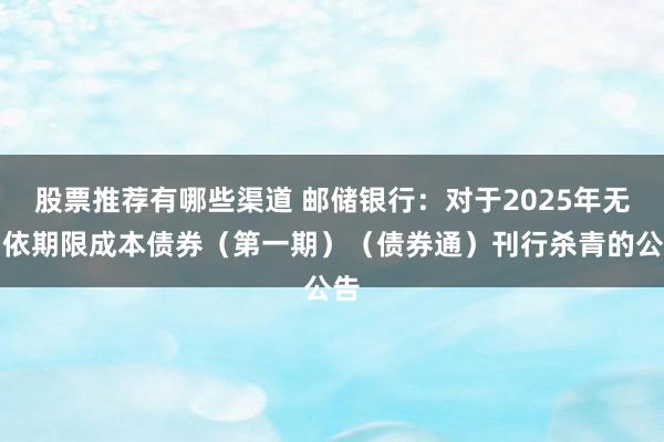 股票推荐有哪些渠道 邮储银行：对于2025年无固依期限成本债券（第一期）（债券通）刊行杀青的公告