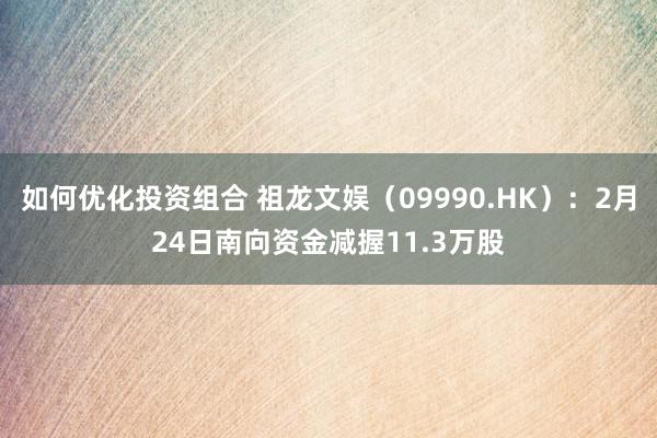 如何优化投资组合 祖龙文娱（09990.HK）：2月24日南向资金减握11.3万股