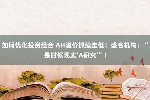 如何优化投资组合 AH溢价抓续走低！盛名机构：“是时候现实‘A研究’”！