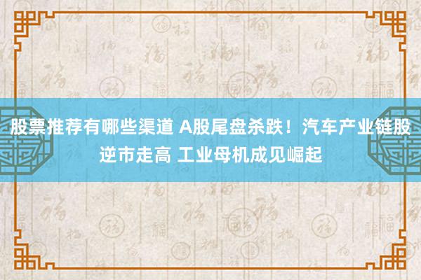 股票推荐有哪些渠道 A股尾盘杀跌！汽车产业链股逆市走高 工业母机成见崛起