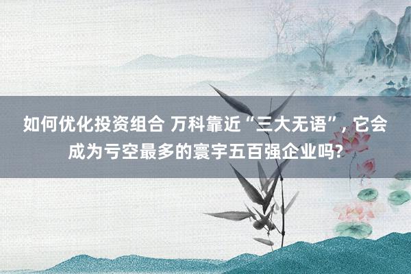 如何优化投资组合 万科靠近“三大无语”, 它会成为亏空最多的寰宇五百强企业吗?