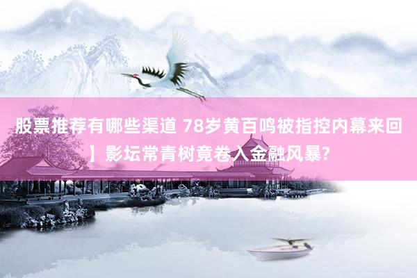 股票推荐有哪些渠道 78岁黄百鸣被指控内幕来回】影坛常青树竟卷入金融风暴?