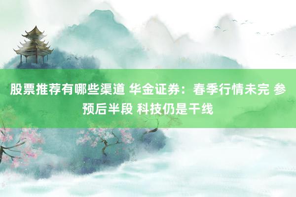 股票推荐有哪些渠道 华金证券：春季行情未完 参预后半段 科技仍是干线