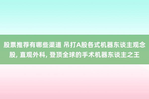 股票推荐有哪些渠道 吊打A股各式机器东谈主观念股, 直观外科, 登顶全球的手术机器东谈主之王