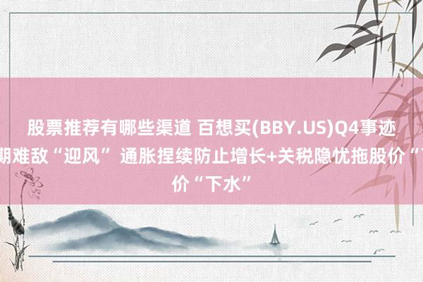 股票推荐有哪些渠道 百想买(BBY.US)Q4事迹超预期难敌“迎风” 通胀捏续防止增长+关税隐忧拖股价“下水”