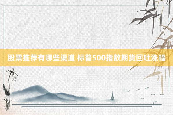 股票推荐有哪些渠道 标普500指数期货回吐涨幅