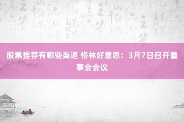 股票推荐有哪些渠道 格林好意思：3月7日召开董事会会议