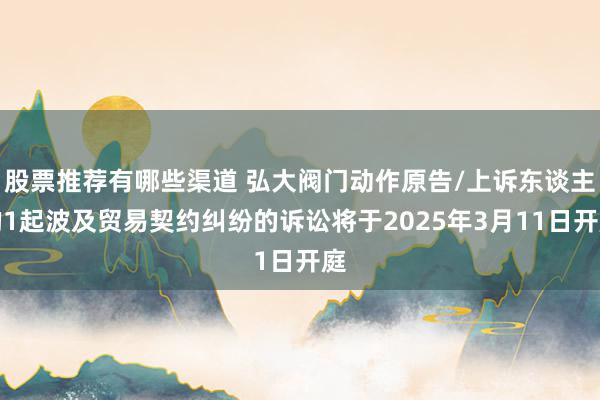 股票推荐有哪些渠道 弘大阀门动作原告/上诉东谈主的1起波及贸易契约纠纷的诉讼将于2025年3月11日开庭