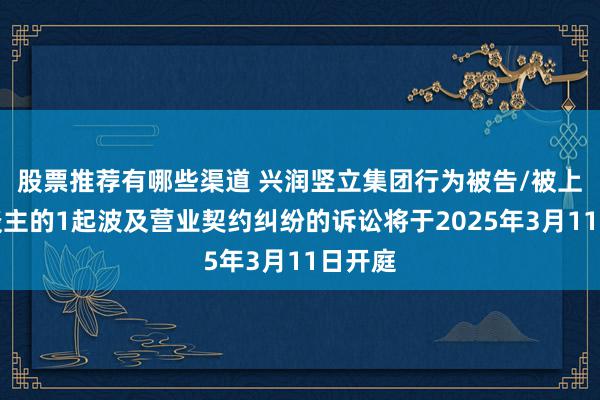 股票推荐有哪些渠道 兴润竖立集团行为被告/被上诉东谈主的1起波及营业契约纠纷的诉讼将于2025年3月11日开庭