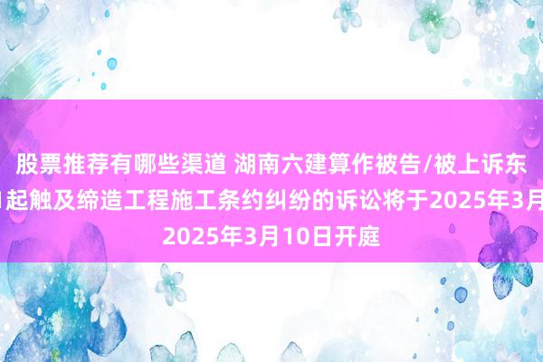 股票推荐有哪些渠道 湖南六建算作被告/被上诉东说念主的1起触及缔造工程施工条约纠纷的诉讼将于2025年3月10日开庭