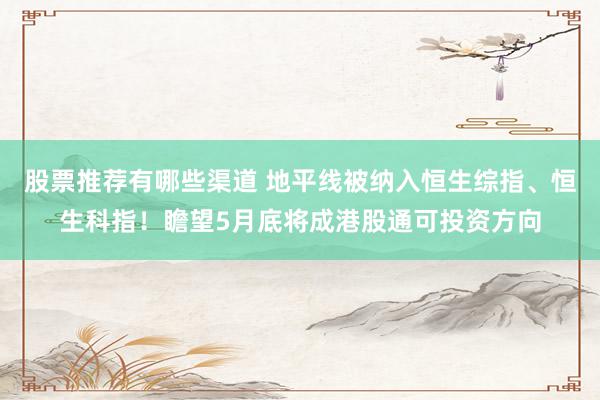 股票推荐有哪些渠道 地平线被纳入恒生综指、恒生科指！瞻望5月底将成港股通可投资方向