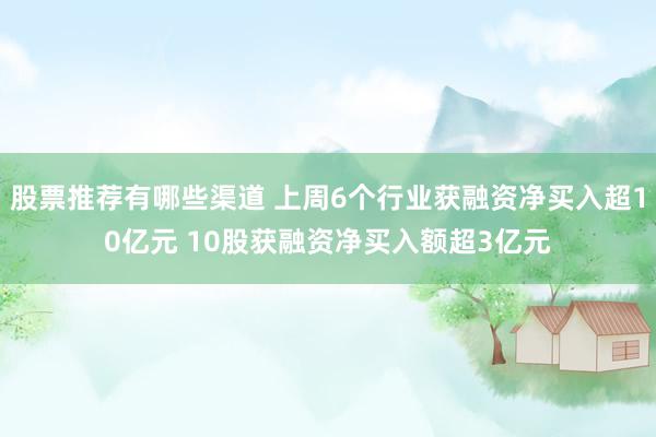 股票推荐有哪些渠道 上周6个行业获融资净买入超10亿元 10股获融资净买入额超3亿元