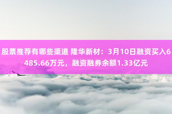 股票推荐有哪些渠道 隆华新材：3月10日融资买入6485.66万元，融资融券余额1.33亿元