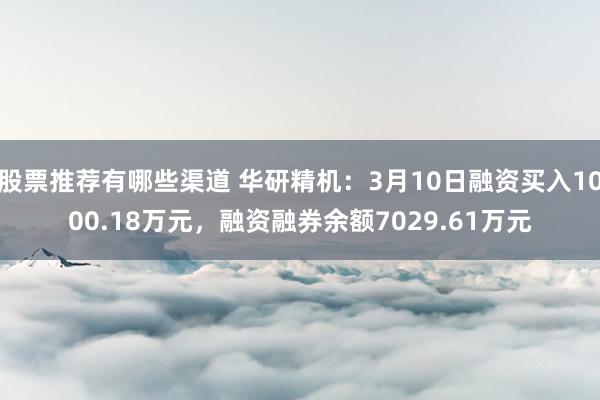 股票推荐有哪些渠道 华研精机：3月10日融资买入1000.18万元，融资融券余额7029.61万元