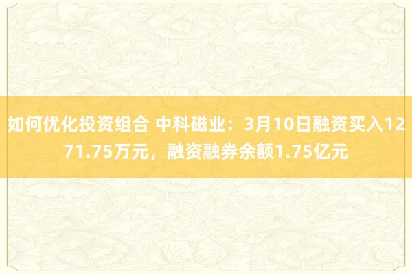 如何优化投资组合 中科磁业：3月10日融资买入1271.75万元，融资融券余额1.75亿元