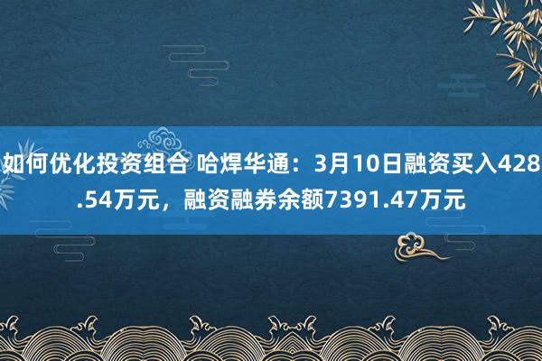 如何优化投资组合 哈焊华通：3月10日融资买入428.54万元，融资融券余额7391.47万元