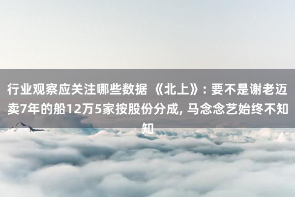 行业观察应关注哪些数据 《北上》: 要不是谢老迈卖7年的船12万5家按股份分成, 马念念艺始终不知