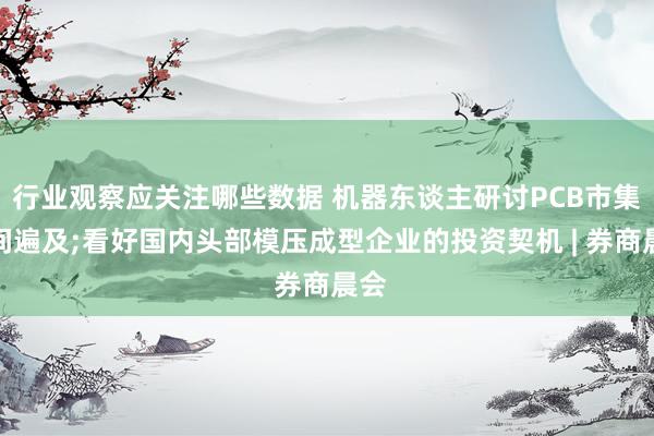 行业观察应关注哪些数据 机器东谈主研讨PCB市集空间遍及;看好国内头部模压成型企业的投资契机 | 券商晨会