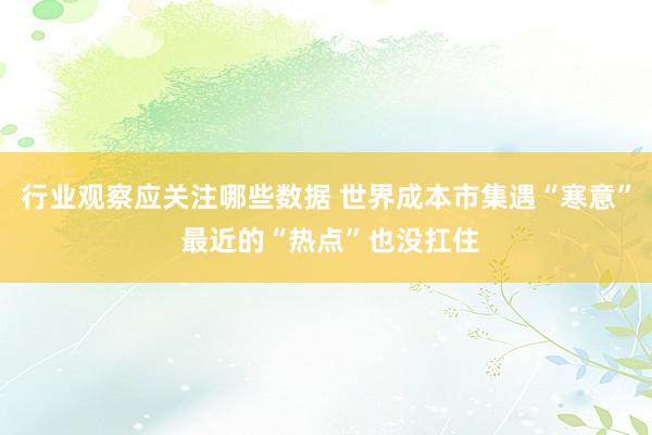 行业观察应关注哪些数据 世界成本市集遇“寒意” 最近的“热点”也没扛住