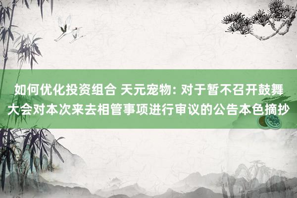 如何优化投资组合 天元宠物: 对于暂不召开鼓舞大会对本次来去相管事项进行审议的公告本色摘抄