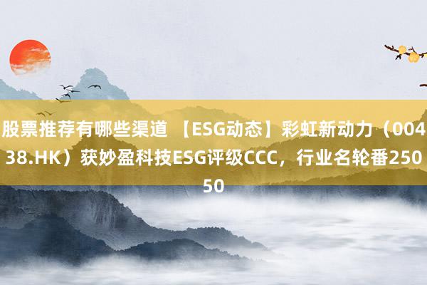 股票推荐有哪些渠道 【ESG动态】彩虹新动力（00438.HK）获妙盈科技ESG评级CCC，行业名轮番250