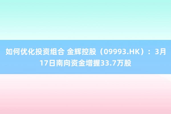 如何优化投资组合 金辉控股（09993.HK）：3月17日南向资金增握33.7万股