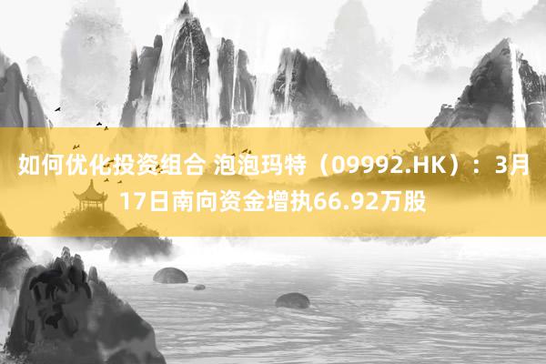 如何优化投资组合 泡泡玛特（09992.HK）：3月17日南向资金增执66.92万股