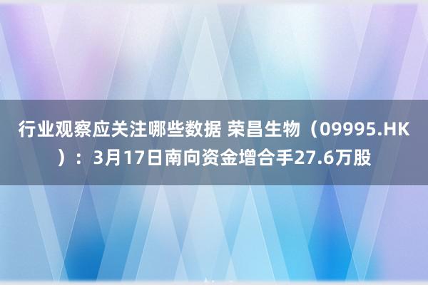 行业观察应关注哪些数据 荣昌生物（09995.HK）：3月17日南向资金增合手27.6万股