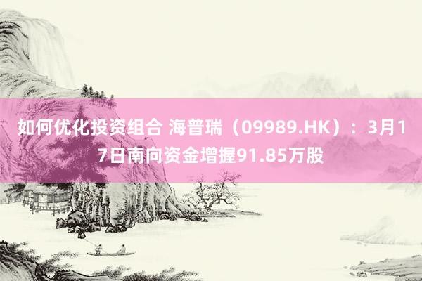 如何优化投资组合 海普瑞（09989.HK）：3月17日南向资金增握91.85万股