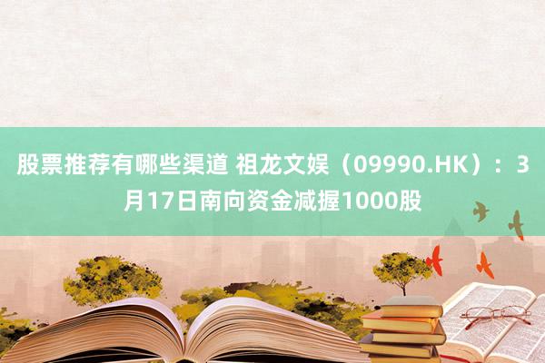 股票推荐有哪些渠道 祖龙文娱（09990.HK）：3月17日南向资金减握1000股