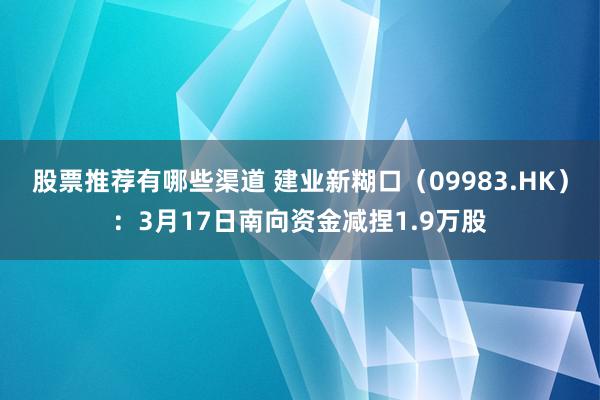 股票推荐有哪些渠道 建业新糊口（09983.HK）：3月17日南向资金减捏1.9万股