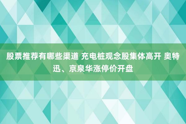 股票推荐有哪些渠道 充电桩观念股集体高开 奥特迅、京泉华涨停价开盘