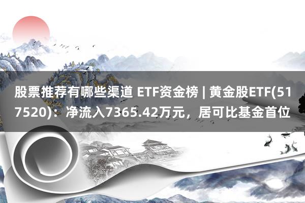 股票推荐有哪些渠道 ETF资金榜 | 黄金股ETF(517520)：净流入7365.42万元，居可比基金首位