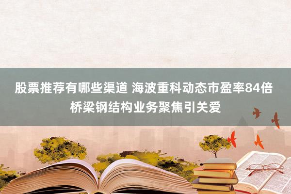 股票推荐有哪些渠道 海波重科动态市盈率84倍 桥梁钢结构业务聚焦引关爱