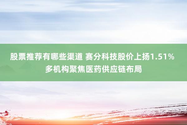 股票推荐有哪些渠道 赛分科技股价上扬1.51% 多机构聚焦医药供应链布局