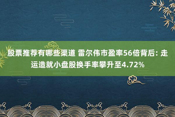 股票推荐有哪些渠道 雷尔伟市盈率56倍背后: 走运造就小盘股换手率攀升至4.72%