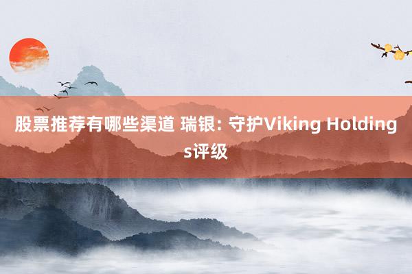 股票推荐有哪些渠道 瑞银: 守护Viking Holdings评级